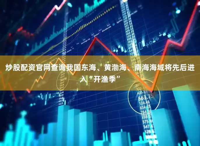 炒股配资官网查询我国东海、黄渤海、南海海域将先后进入“开渔季”