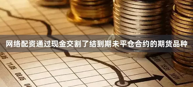网络配资通过现金交割了结到期未平仓合约的期货品种