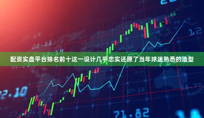 配资实盘平台排名前十这一设计几乎忠实还原了当年球迷熟悉的造型