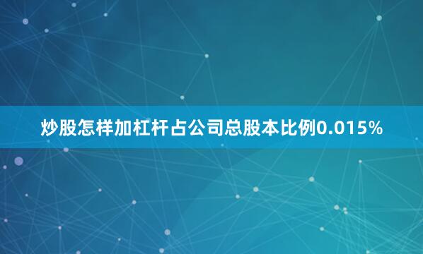 炒股怎样加杠杆占公司总股本比例0.015%