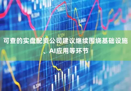 可查的实盘配资公司建议继续围绕基础设施、AI应用等环节