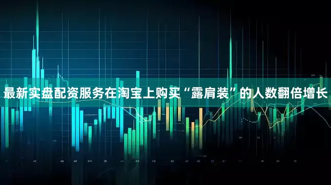 最新实盘配资服务在淘宝上购买“露肩装”的人数翻倍增长