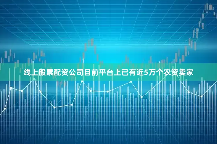 线上股票配资公司目前平台上已有近5万个农资卖家