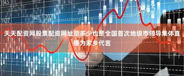 天天配资网股票配资网址是多少也是全国首次地级市领导集体直播为家乡代言