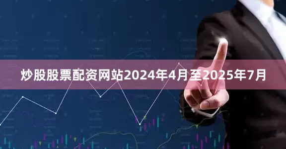 炒股股票配资网站2024年4月至2025年7月