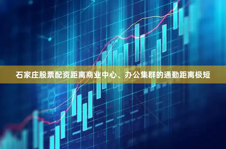 石家庄股票配资距离商业中心、办公集群的通勤距离极短