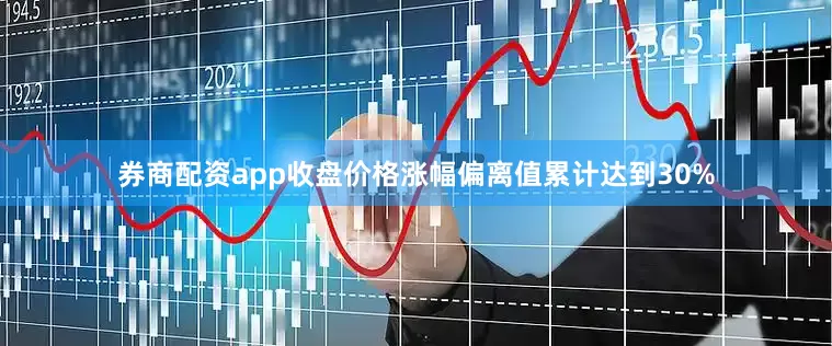 券商配资app收盘价格涨幅偏离值累计达到30%