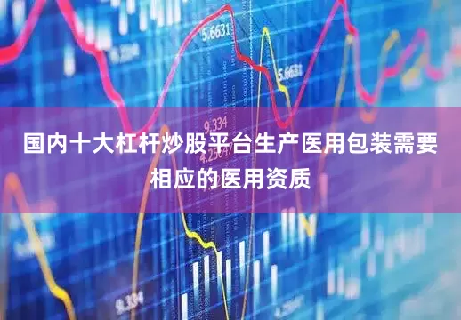 国内十大杠杆炒股平台生产医用包装需要相应的医用资质
