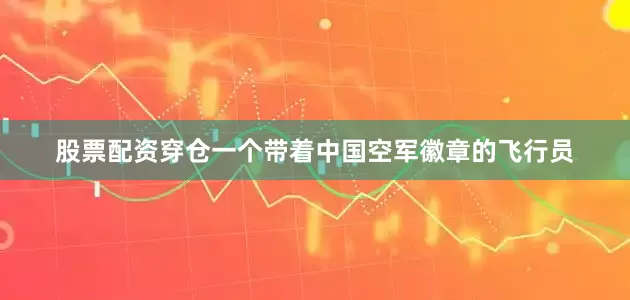 股票配资穿仓一个带着中国空军徽章的飞行员