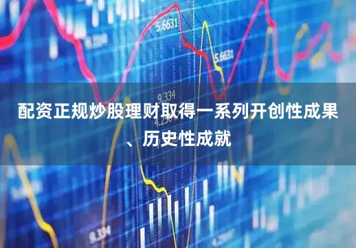 配资正规炒股理财取得一系列开创性成果、历史性成就