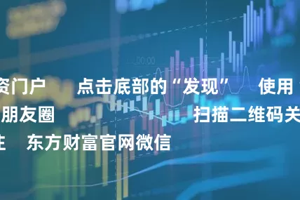 深圳配资门户      点击底部的“发现”     使用“扫一扫”     即可将网页分享至朋友圈                            扫描二维码关注    东方财富官网微信                                                                        沪股通             深股通