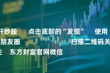 十倍杠杆炒股      点击底部的“发现”     使用“扫一扫”     即可将网页分享至朋友圈                            扫描二维码关注    东方财富官网微信                                                                        沪股通             深股通