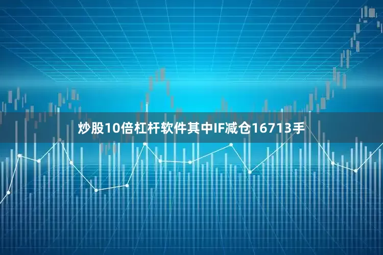 炒股10倍杠杆软件其中IF减仓16713手