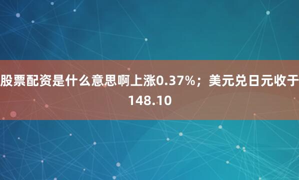 股票配资是什么意思啊上涨0.37%；美元兑日元收于148.10