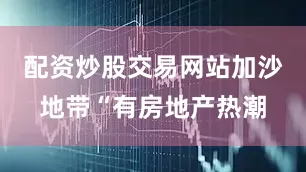 配资炒股交易网站加沙地带“有房地产热潮