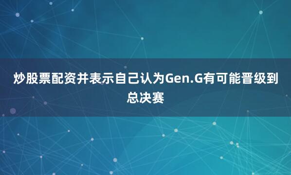 炒股票配资并表示自己认为Gen.G有可能晋级到总决赛