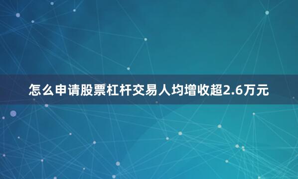 怎么申请股票杠杆交易人均增收超2.6万元