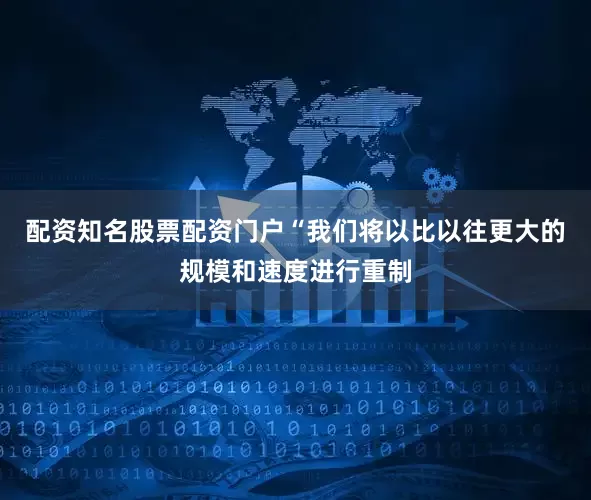 配资知名股票配资门户“我们将以比以往更大的规模和速度进行重制