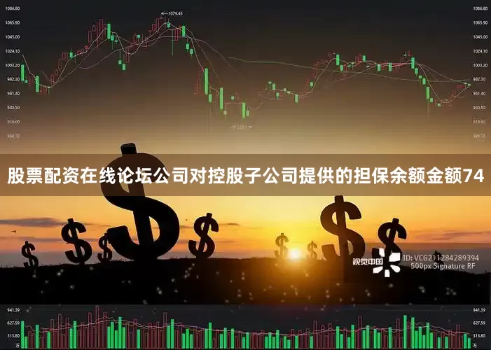 股票配资在线论坛公司对控股子公司提供的担保余额金额74