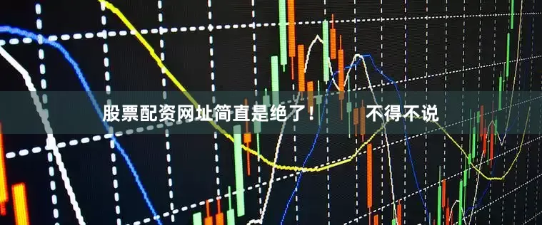 股票配资网址简直是绝了！        不得不说