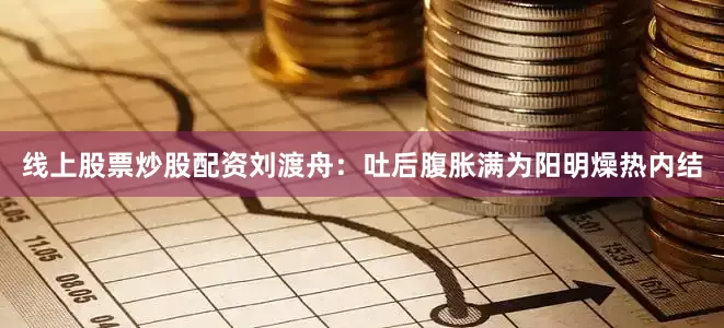 线上股票炒股配资刘渡舟：吐后腹胀满为阳明燥热内结