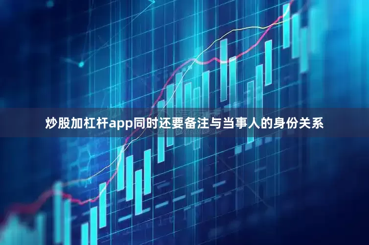 炒股加杠杆app同时还要备注与当事人的身份关系