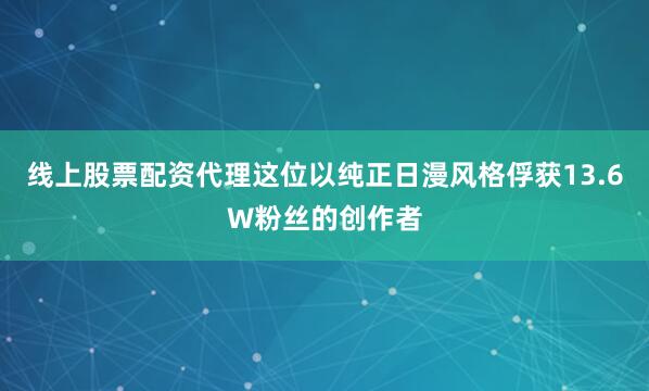 线上股票配资代理这位以纯正日漫风格俘获13.6W粉丝的创作者