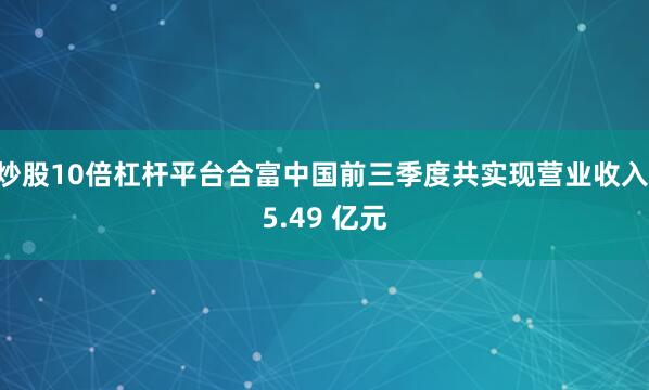 炒股10倍杠杆平台合富中国前三季度共实现营业收入 5.49 亿元
