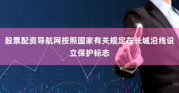 股票配资导航网按照国家有关规定在长城沿线设立保护标志