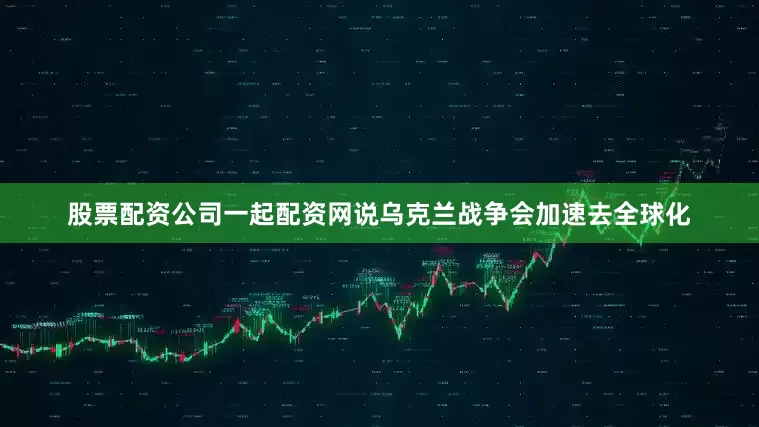 股票配资公司一起配资网说乌克兰战争会加速去全球化