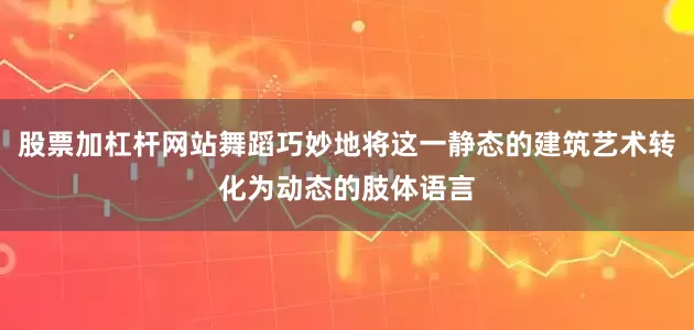 股票加杠杆网站舞蹈巧妙地将这一静态的建筑艺术转化为动态的肢体语言