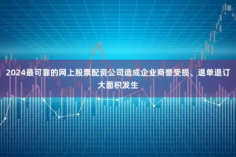 2024最可靠的网上股票配资公司造成企业商誉受损、退单退订大面积发生