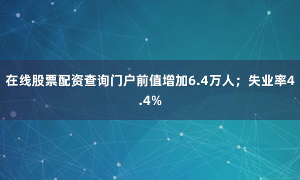 在线股票配资查询门户前值增加6.4万人；失业率4.4%