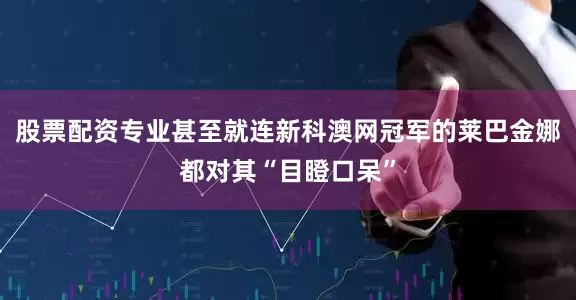 股票配资专业甚至就连新科澳网冠军的莱巴金娜都对其“目瞪口呆”