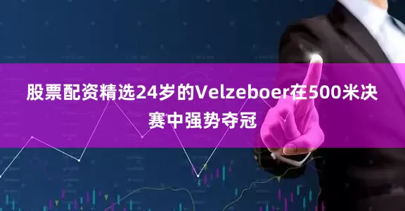 股票配资精选24岁的Velzeboer在500米决赛中强势夺冠