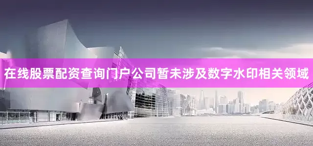 在线股票配资查询门户公司暂未涉及数字水印相关领域