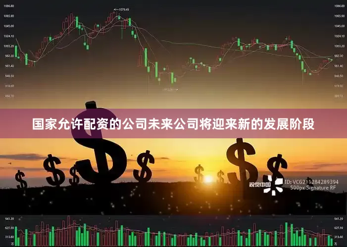 国家允许配资的公司未来公司将迎来新的发展阶段