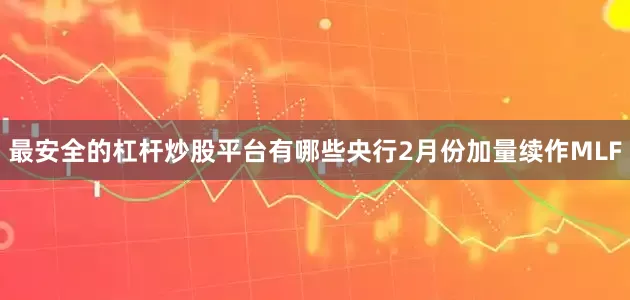 最安全的杠杆炒股平台有哪些央行2月份加量续作MLF