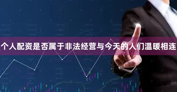个人配资是否属于非法经营与今天的人们温暖相连